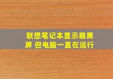 联想笔记本显示器黑屏 但电脑一直在运行